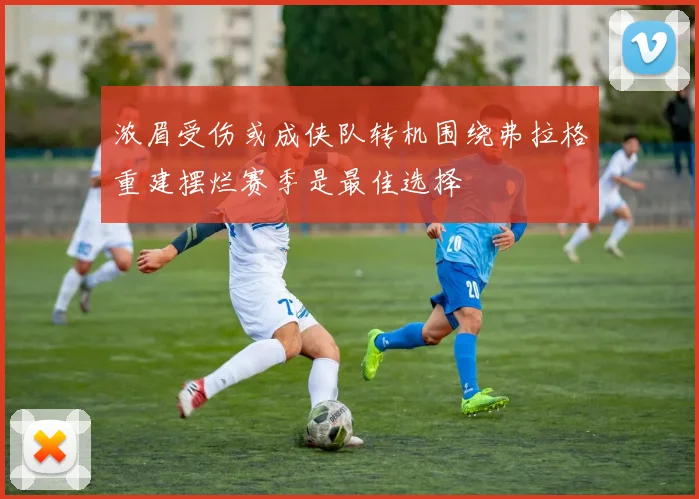 浓眉受伤或成侠队转机围绕弗拉格重建摆烂赛季是最佳选择