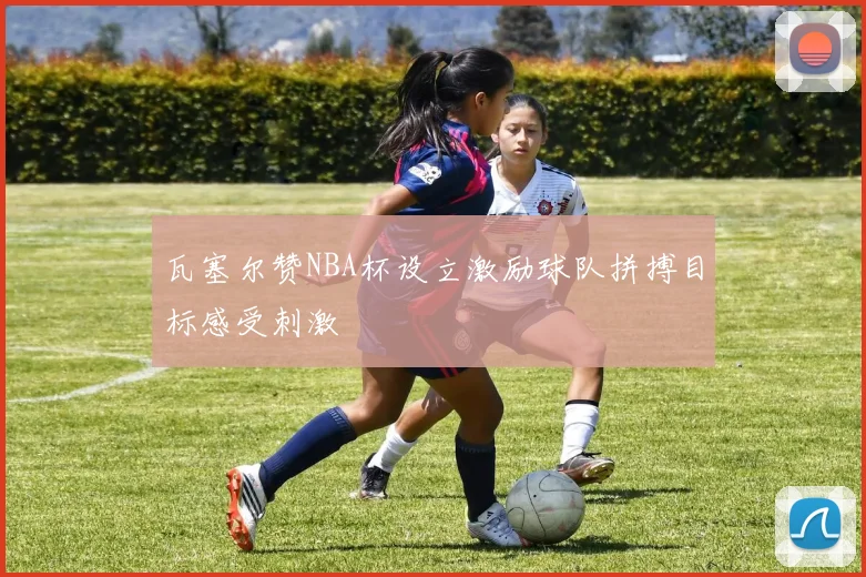 瓦塞尔赞NBA杯设立激励球队拼搏目标感受刺激