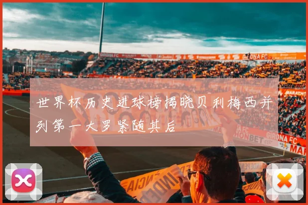 世界杯历史进球榜揭晓贝利梅西并列第一大罗紧随其后