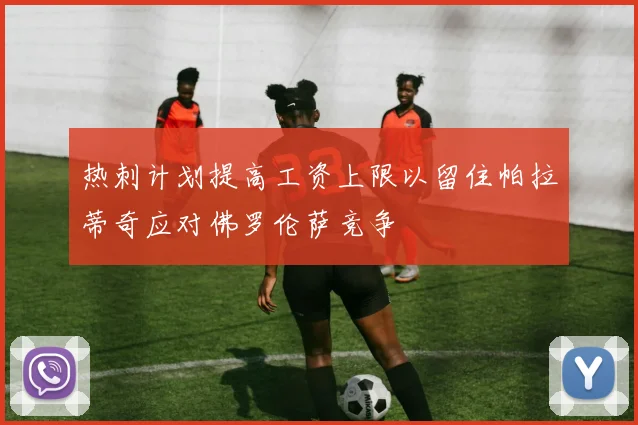 热刺计划提高工资上限以留住帕拉蒂奇应对佛罗伦萨竞争