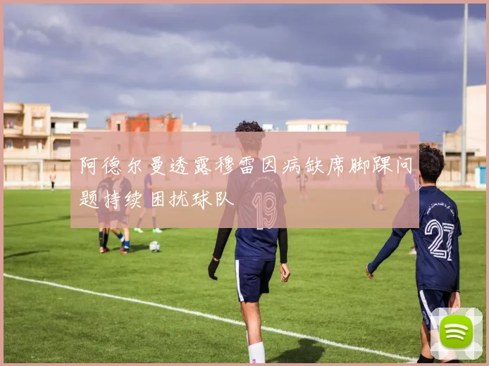 阿德尔曼透露穆雷因病缺席脚踝问题持续困扰球队