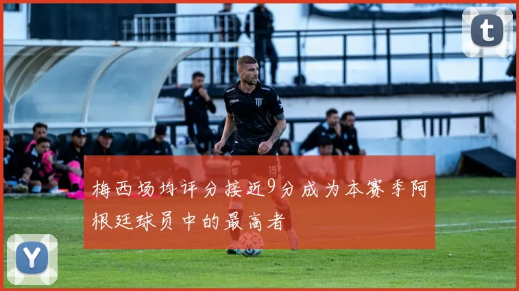 梅西场均评分接近9分成为本赛季阿根廷球员中的最高者