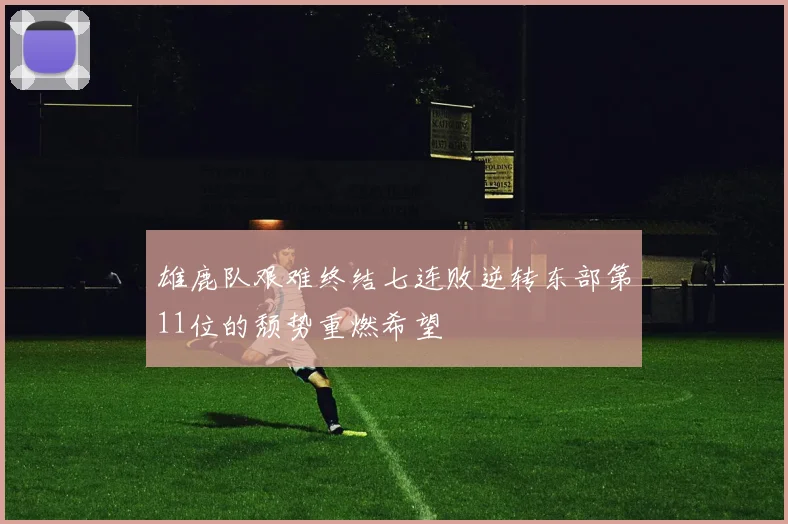 雄鹿队艰难终结七连败逆转东部第11位的颓势重燃希望