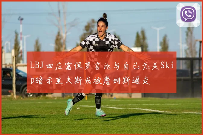 LBJ回应富保罗言论与自己无关Skip暗示里夫斯或被詹姆斯逼走