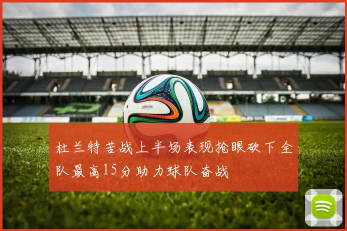 杜兰特苦战上半场表现抢眼砍下全队最高15分助力球队奋战