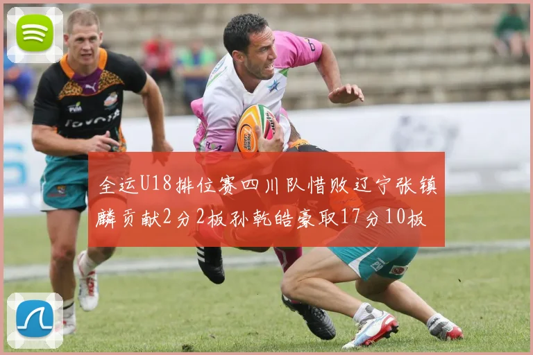 全运U18排位赛四川队惜败辽宁张镇麟贡献2分2板孙乾皓豪取17分10板7助攻