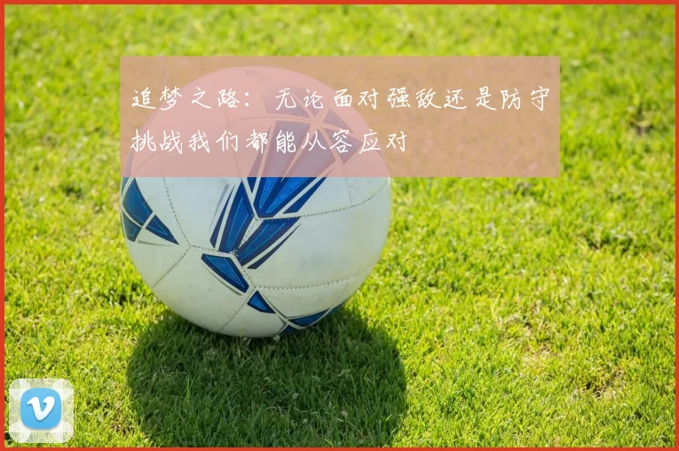 追梦之路：无论面对强敌还是防守挑战我们都能从容应对