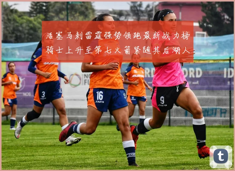 活塞马刺雷霆强势领跑最新战力榜骑士上升至第七火箭紧随其后湖人排名第十一
