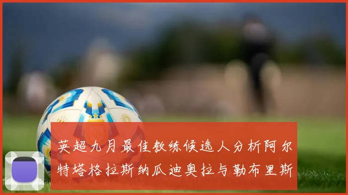 英超九月最佳教练候选人分析阿尔特塔格拉斯纳瓜迪奥拉与勒布里斯的表现