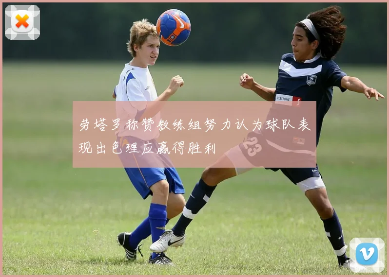 劳塔罗称赞教练组努力认为球队表现出色理应赢得胜利