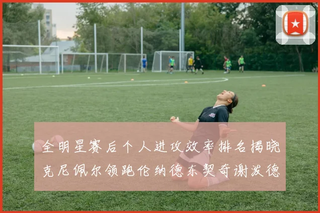 全明星赛后个人进攻效率排名揭晓克尼佩尔领跑伦纳德东契奇谢泼德紧随其后