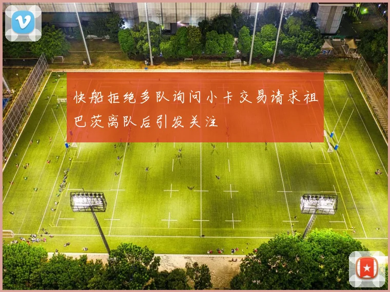 快船拒绝多队询问小卡交易请求祖巴茨离队后引发关注