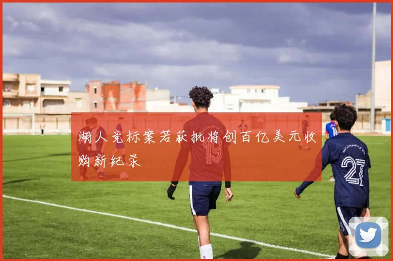 湖人竞标案若获批将创百亿美元收购新纪录
