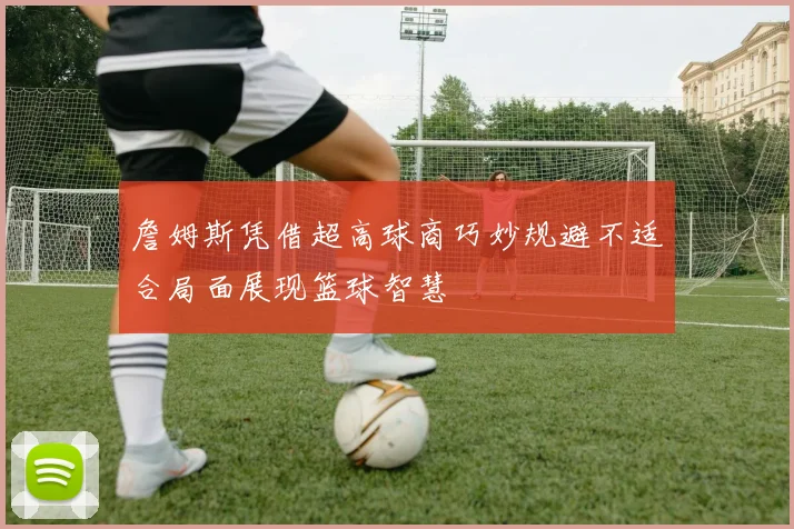 詹姆斯凭借超高球商巧妙规避不适合局面展现篮球智慧