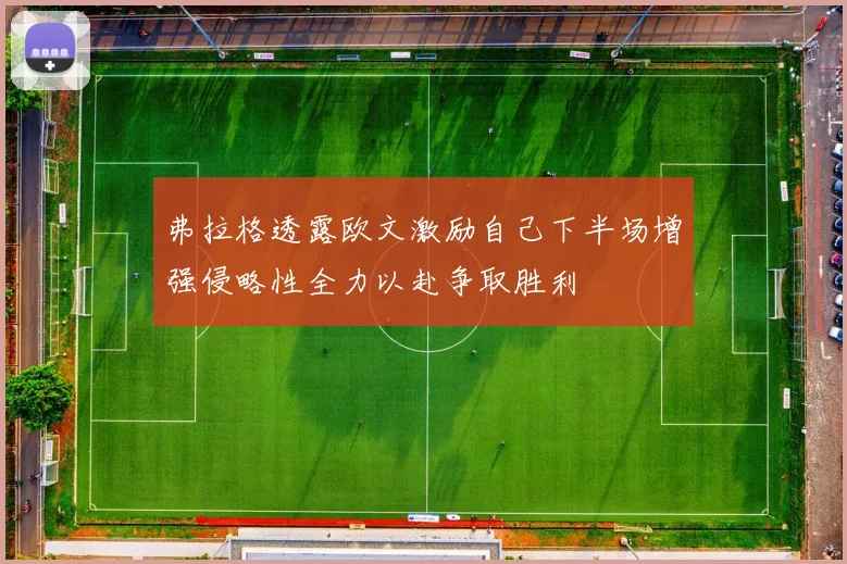 弗拉格透露欧文激励自己下半场增强侵略性全力以赴争取胜利