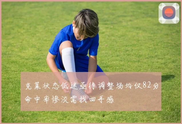 克莱状态低迷亟待调整场均仅82分命中率惨淡需找回手感