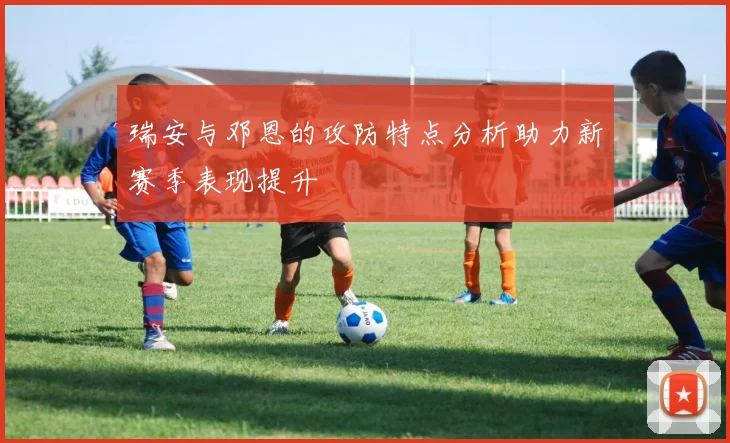 瑞安与邓恩的攻防特点分析助力新赛季表现提升