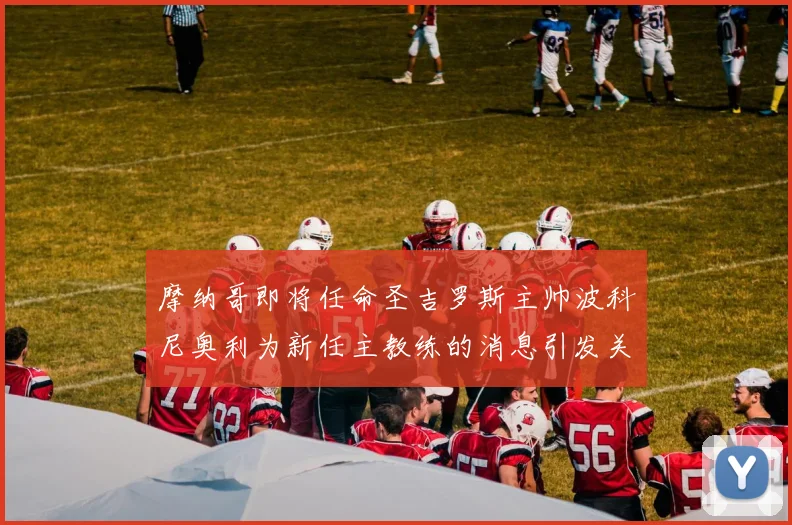 摩纳哥即将任命圣吉罗斯主帅波科尼奥利为新任主教练的消息引发关注