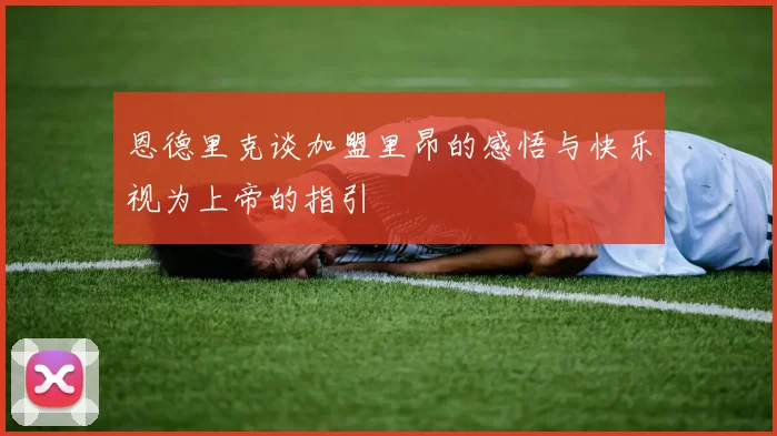 恩德里克谈加盟里昂的感悟与快乐视为上帝的指引