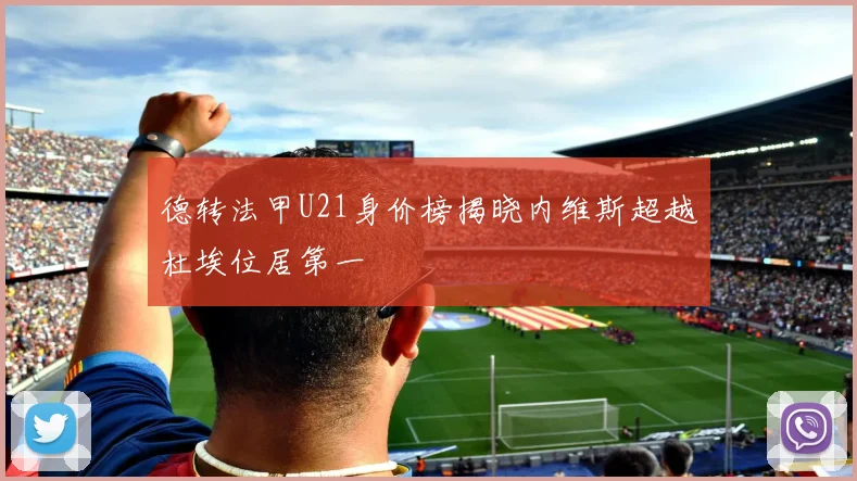 德转法甲U21身价榜揭晓内维斯超越杜埃位居第一