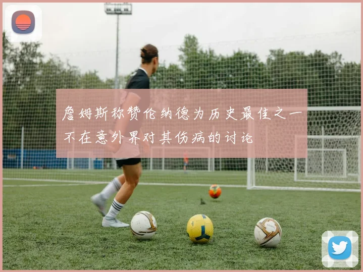 詹姆斯称赞伦纳德为历史最佳之一不在意外界对其伤病的讨论