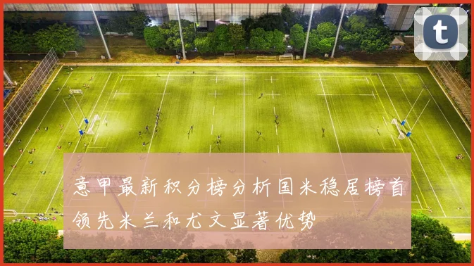 意甲最新积分榜分析国米稳居榜首领先米兰和尤文显著优势