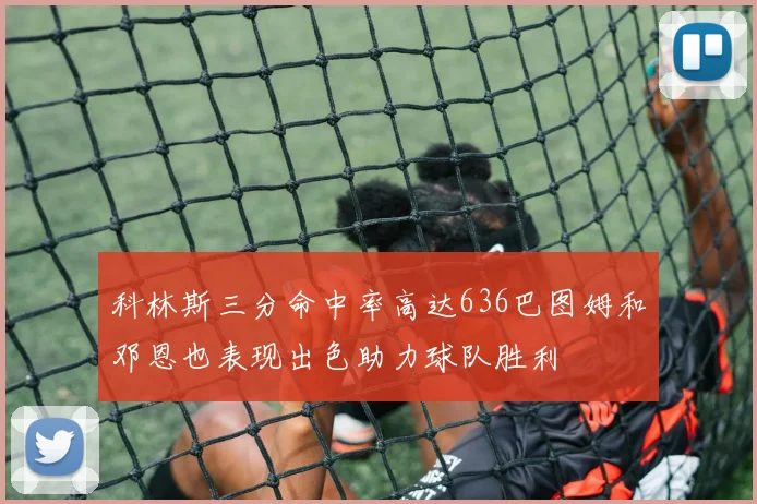 科林斯三分命中率高达636巴图姆和邓恩也表现出色助力球队胜利