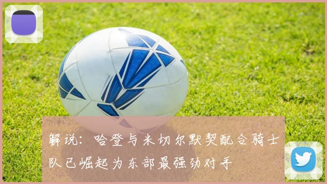 解说：哈登与米切尔默契配合骑士队已崛起为东部最强劲对手